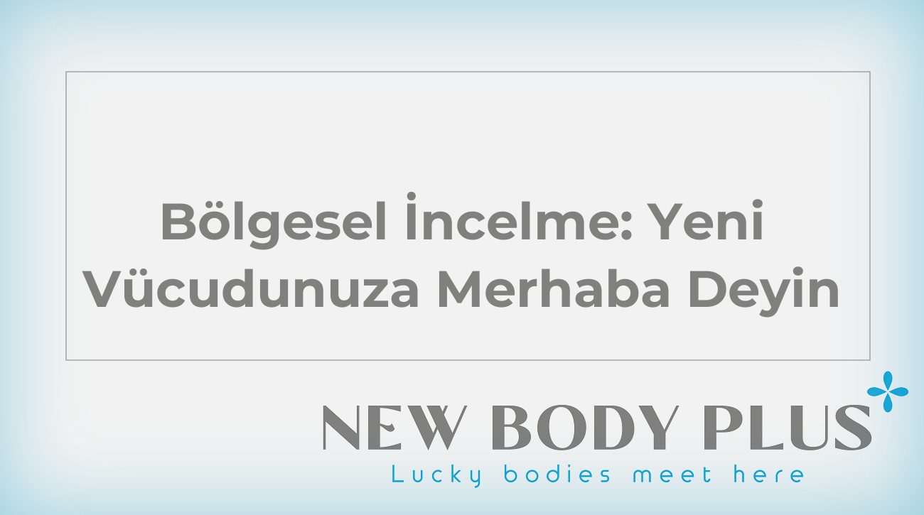 Bölgesel İncelme: Yeni Vücudunuza Merhaba Deyin